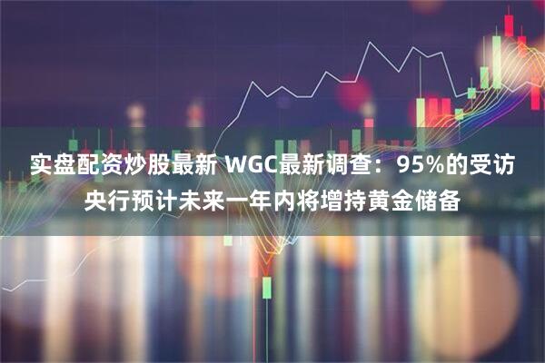实盘配资炒股最新 WGC最新调查：95%的受访央行预计未来一年内将增持黄金储备