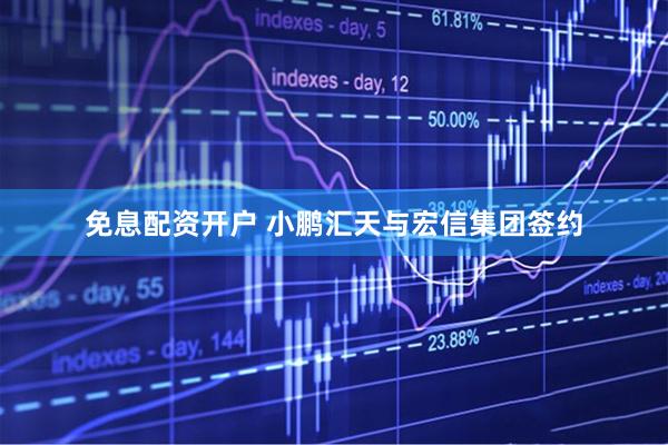 免息配资开户 小鹏汇天与宏信集团签约