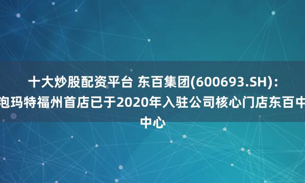 十大炒股配资平台 东百集团(600693.SH)：泡泡玛特福州首店已于2020年入驻公司核心门店东百中心