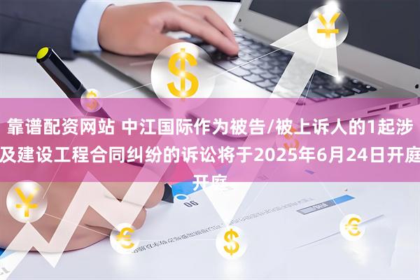 靠谱配资网站 中江国际作为被告/被上诉人的1起涉及建设工程合同纠纷的诉讼将于2025年6月24日开庭