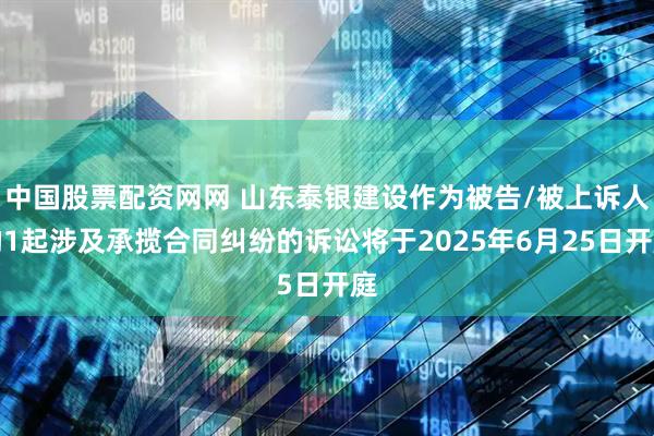 中国股票配资网网 山东泰银建设作为被告/被上诉人的1起涉及承揽合同纠纷的诉讼将于2025年6月25日开庭