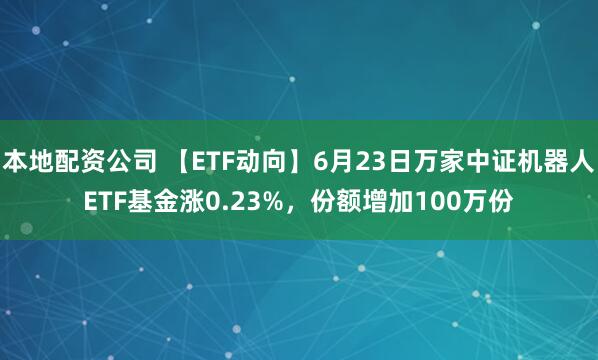 本地配资公司 【ETF动向】6月23日万家中证机器人ETF基金涨0.23%，份额增加100万份