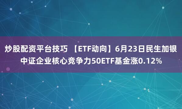 炒股配资平台技巧 【ETF动向】6月23日民生加银中证企业核心竞争力50ETF基金涨0.12%