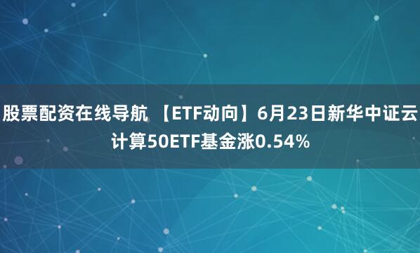 股票配资在线导航 【ETF动向】6月23日新华中证云计算50ETF基金涨0.54%