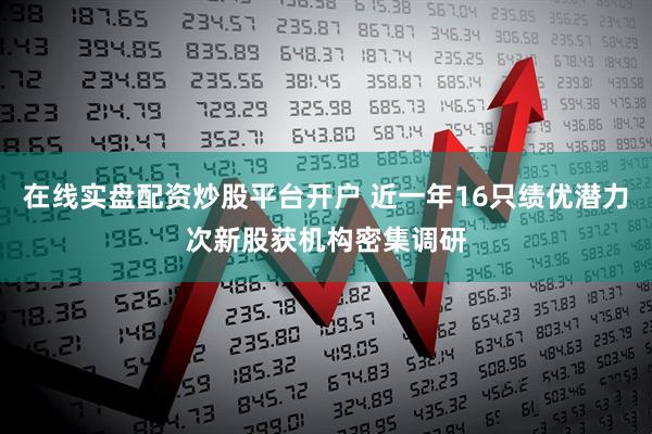 在线实盘配资炒股平台开户 近一年16只绩优潜力次新股获机构密集调研