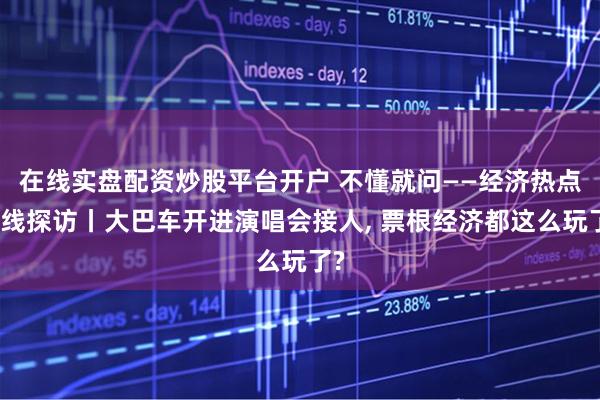 在线实盘配资炒股平台开户 不懂就问——经济热点一线探访丨大巴车开进演唱会接人, 票根经济都这么玩了?