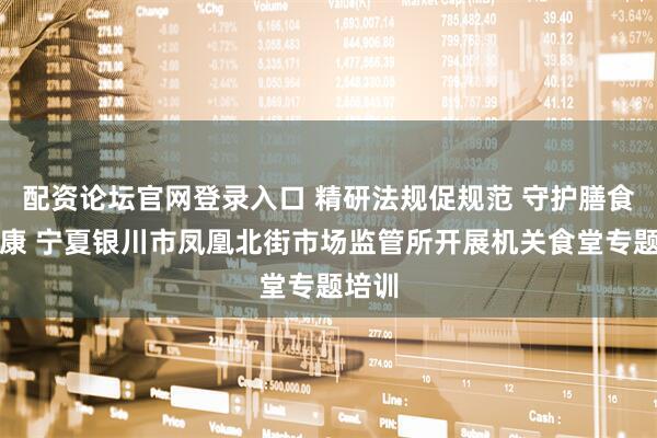 配资论坛官网登录入口 精研法规促规范 守护膳食保安康 宁夏银川市凤凰北街市场监管所开展机关食堂专题培训