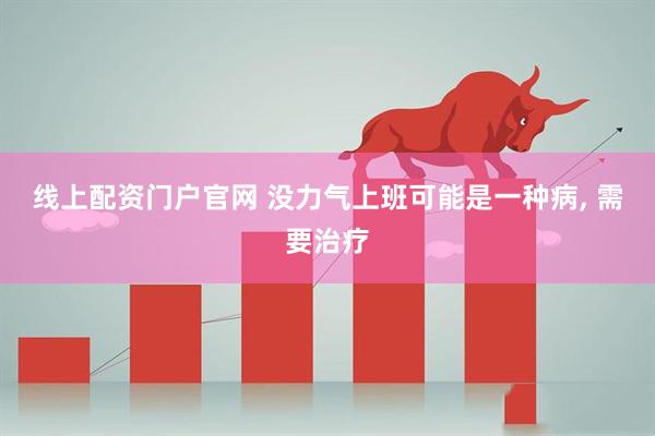 线上配资门户官网 没力气上班可能是一种病, 需要治疗