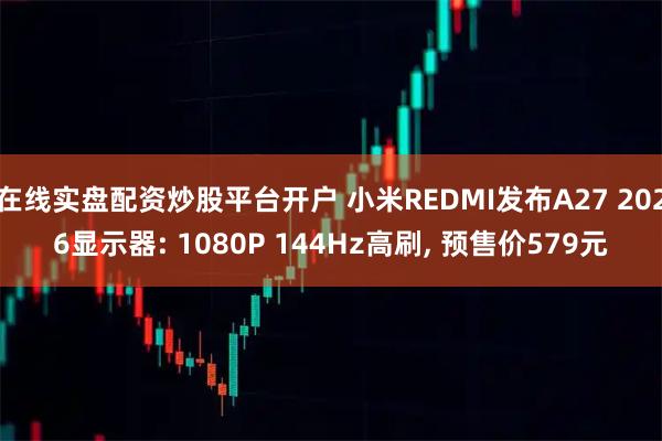 在线实盘配资炒股平台开户 小米REDMI发布A27 2026显示器: 1080P 144Hz高刷, 预售价579元