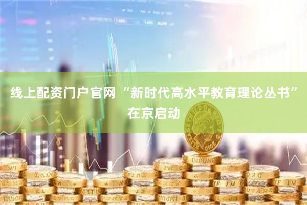 线上配资门户官网 “新时代高水平教育理论丛书”在京启动