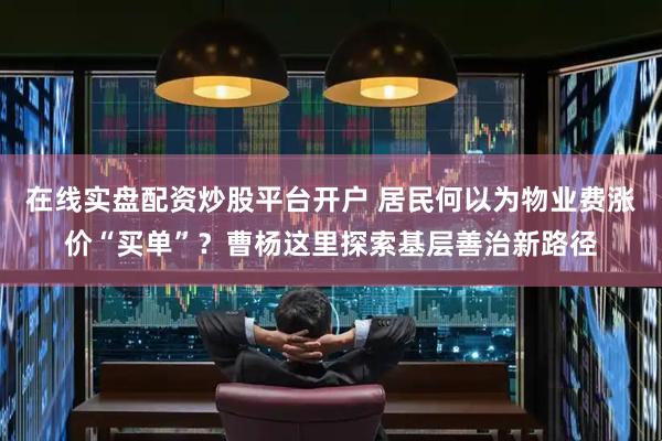 在线实盘配资炒股平台开户 居民何以为物业费涨价“买单”？曹杨这里探索基层善治新路径