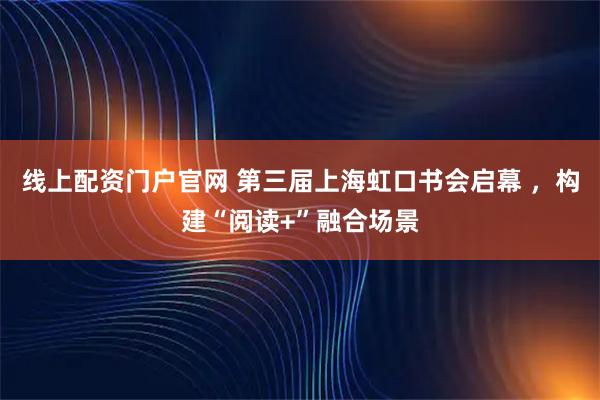 线上配资门户官网 第三届上海虹口书会启幕 ，构建“阅读+”融合场景