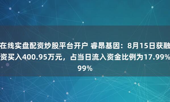 在线实盘配资炒股平台开户 睿昂基因：8月15日获融资买入400.95万元，占当日流入资金比例为17.99%