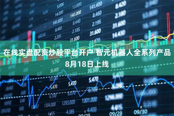 在线实盘配资炒股平台开户 智元机器人全系列产品8月18日上线