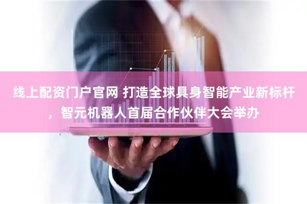 线上配资门户官网 打造全球具身智能产业新标杆，智元机器人首届合作伙伴大会举办