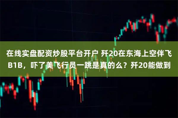在线实盘配资炒股平台开户 歼20在东海上空伴飞B1B，吓了美飞行员一跳是真的么？歼20能做到