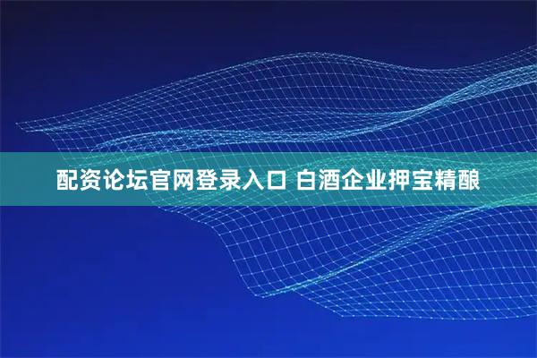 配资论坛官网登录入口 白酒企业押宝精酿