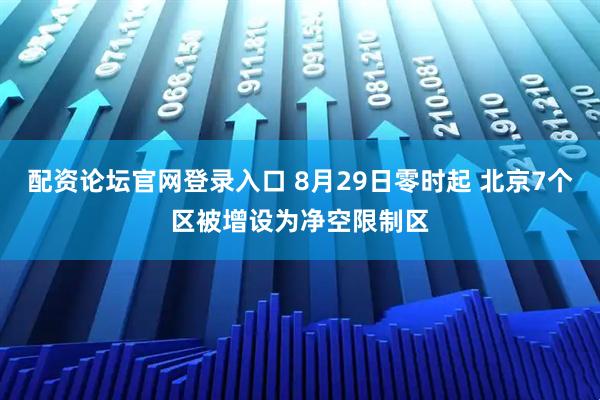配资论坛官网登录入口 8月29日零时起 北京7个区被增设为净空限制区