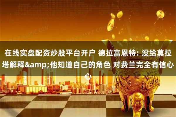 在线实盘配资炒股平台开户 德拉富恩特: 没给莫拉塔解释&他知道自己的角色 对费兰完全有信心