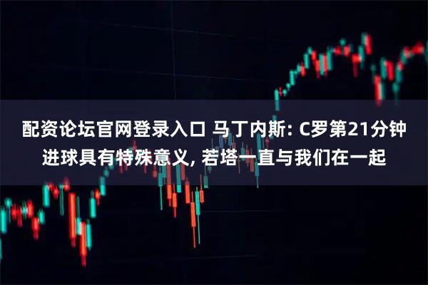 配资论坛官网登录入口 马丁内斯: C罗第21分钟进球具有特殊意义, 若塔一直与我们在一起