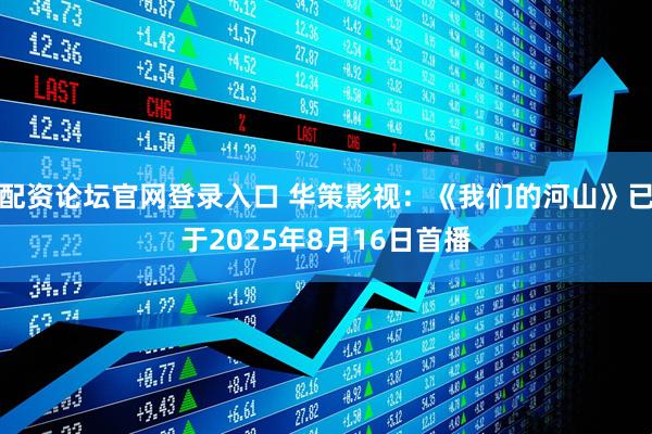 配资论坛官网登录入口 华策影视：《我们的河山》已于2025年8月16日首播