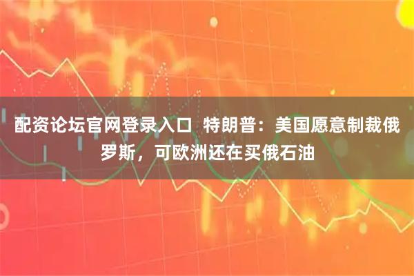 配资论坛官网登录入口  特朗普：美国愿意制裁俄罗斯，可欧洲还在买俄石油