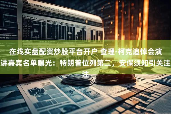 在线实盘配资炒股平台开户 查理·柯克追悼会演讲嘉宾名单曝光：特朗普位列第二，安保须知引关注