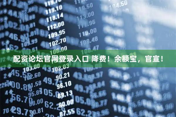 配资论坛官网登录入口 降费！余额宝，官宣！