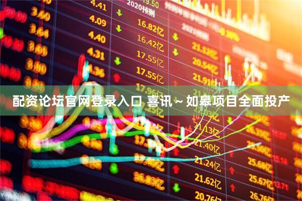 配资论坛官网登录入口 喜讯～如皋项目全面投产