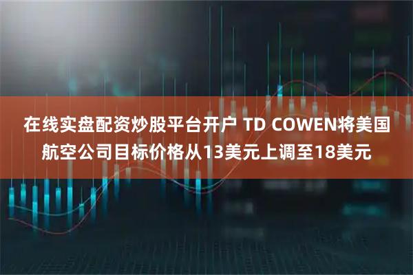 在线实盘配资炒股平台开户 TD COWEN将美国航空公司目标价格从13美元上调至18美元