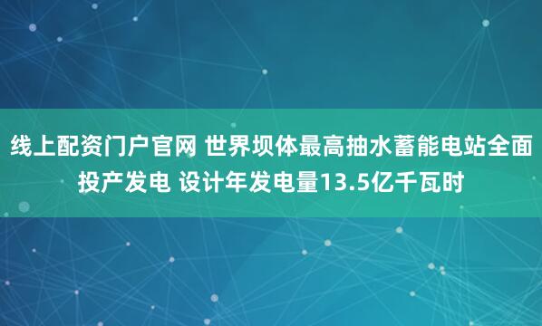 线上配资门户官网 世界坝体最高抽水蓄能电站全面投产发电 设计年发电量13.5亿千瓦时
