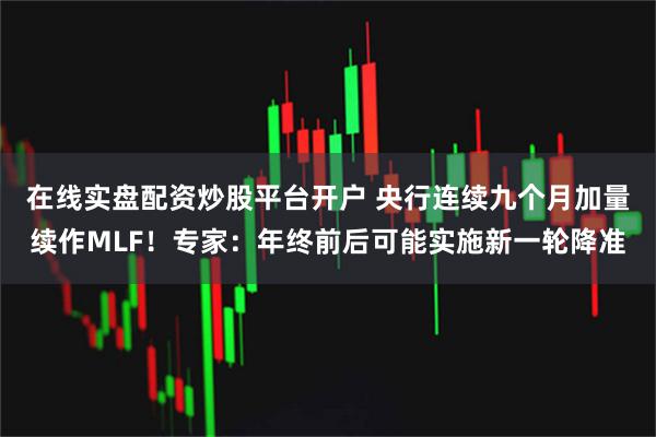 在线实盘配资炒股平台开户 央行连续九个月加量续作MLF！专家：年终前后可能实施新一轮降准