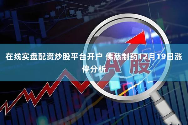 在线实盘配资炒股平台开户 佛慈制药12月19日涨停分析