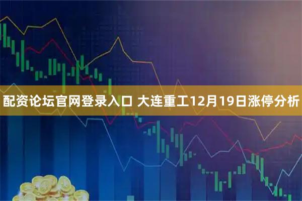 配资论坛官网登录入口 大连重工12月19日涨停分析