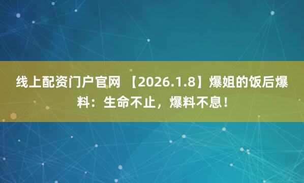 线上配资门户官网 【2026.1.8】爆姐的饭后爆料：生命不止，爆料不息！