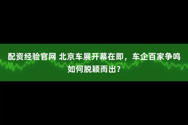配资经验官网 北京车展开幕在即，车企百家争鸣如何脱颖而出？