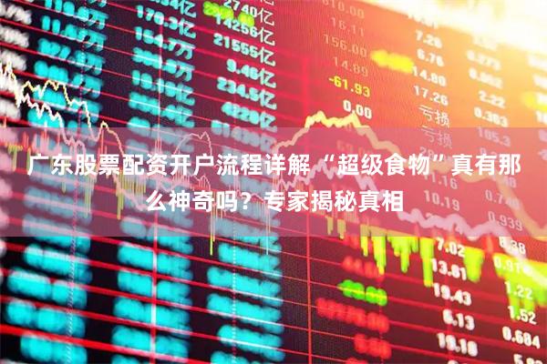 广东股票配资开户流程详解 “超级食物”真有那么神奇吗？专家揭秘真相