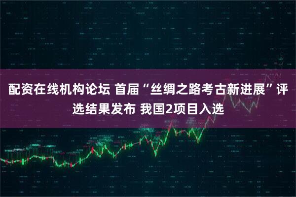 配资在线机构论坛 首届“丝绸之路考古新进展”评选结果发布 我国2项目入选