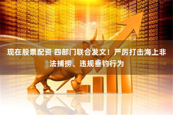 现在股票配资 四部门联合发文！严厉打击海上非法捕捞、违规垂钓行为