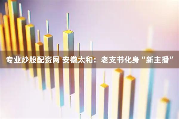 专业炒股配资网 安徽太和：老支书化身“新主播”