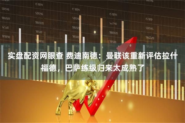 实盘配资网眼查 费迪南德：曼联该重新评估拉什福德，巴萨练级归来太成熟了
